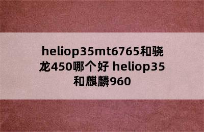 heliop35mt6765和骁龙450哪个好 heliop35和麒麟960